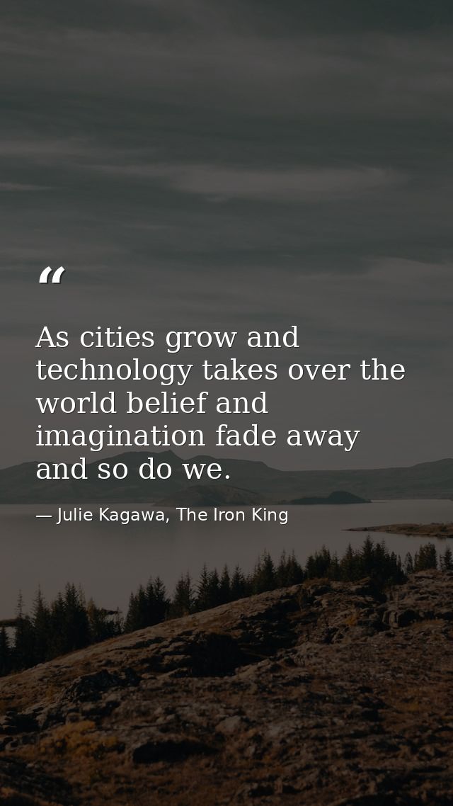 As cities grow and technology takes over the world belief and imagination fade away and so do we. — Julie Kagawa, The Iron King