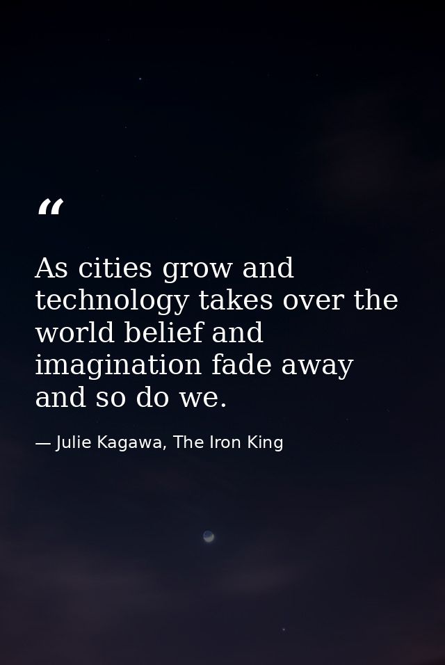 As cities grow and technology takes over the world belief and imagination fade away and so do we. — Julie Kagawa, The Iron King