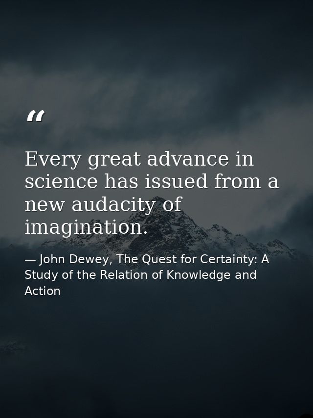 Every great advance in science has issued from a new audacity of imagination. — John Dewey, The Quest for Certainty: A Study of the Relation of Knowledge and Action