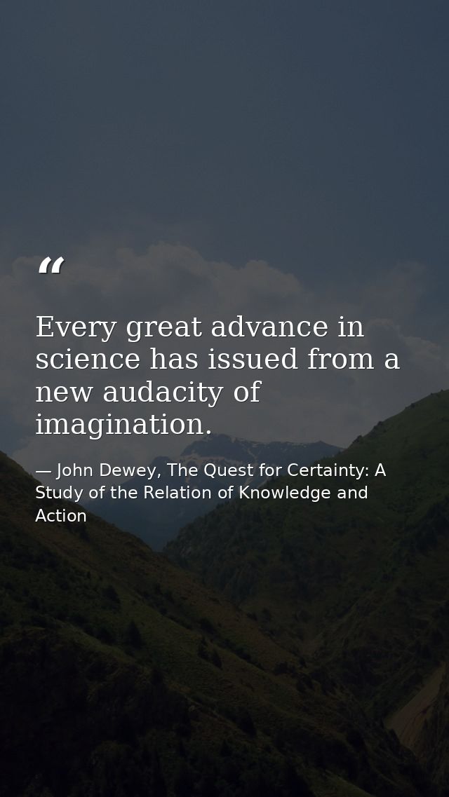 Every great advance in science has issued from a new audacity of imagination. — John Dewey, The Quest for Certainty: A Study of the Relation of Knowledge and Action