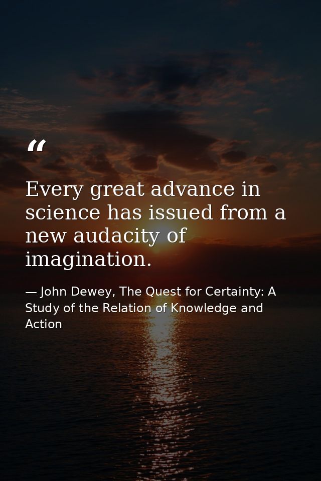 Every great advance in science has issued from a new audacity of imagination. — John Dewey, The Quest for Certainty: A Study of the Relation of Knowledge and Action