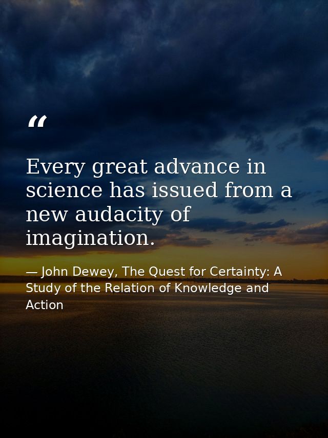 Every great advance in science has issued from a new audacity of imagination. — John Dewey, The Quest for Certainty: A Study of the Relation of Knowledge and Action