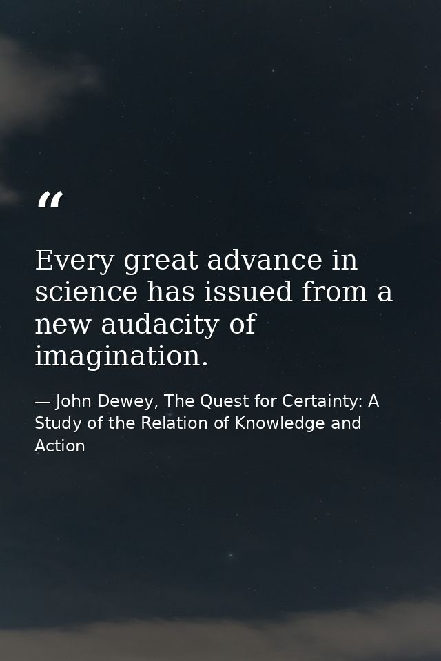 Every great advance in science has issued from a new audacity of imagination. — John Dewey, The Quest for Certainty: A Study of the Relation of Knowledge and Action