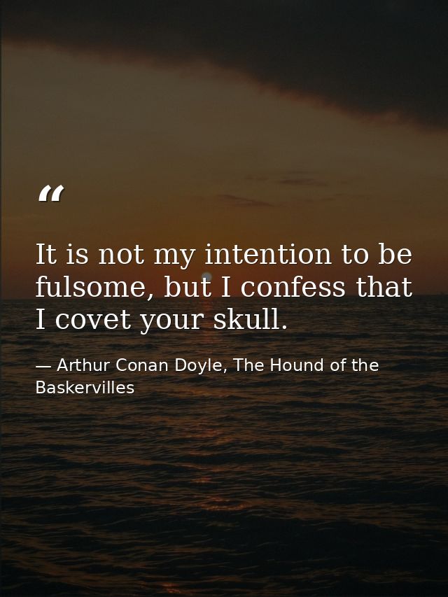 It is not my intention to be fulsome, but I confess that I covet your skull. — Arthur Conan Doyle, The Hound of the Baskervilles