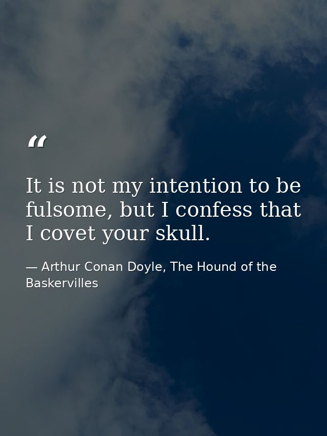 It is not my intention to be fulsome, but I confess that I covet your skull. — Arthur Conan Doyle, The Hound of the Baskervilles