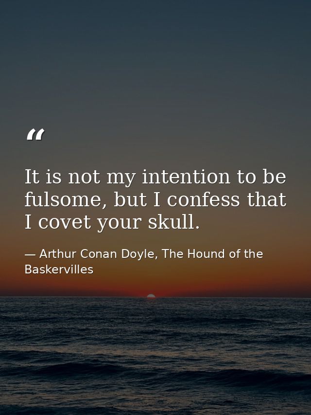 It is not my intention to be fulsome, but I confess that I covet your skull. — Arthur Conan Doyle, The Hound of the Baskervilles
