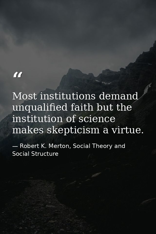 Most institutions demand unqualified faith but the institution of science makes skepticism a virtue. — Robert K. Merton, Social Theory and Social Structure