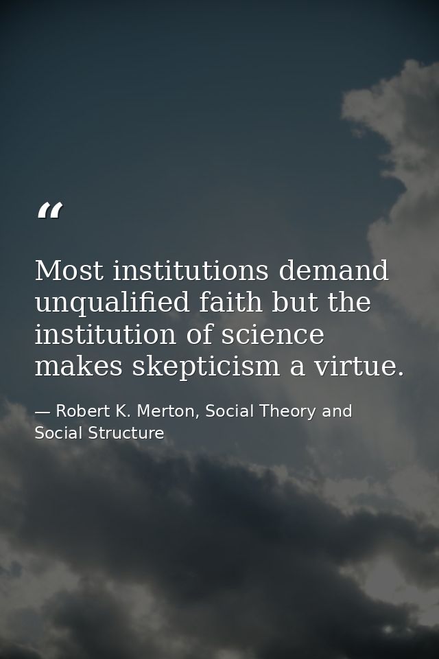 Most institutions demand unqualified faith but the institution of science makes skepticism a virtue. — Robert K. Merton, Social Theory and Social Structure