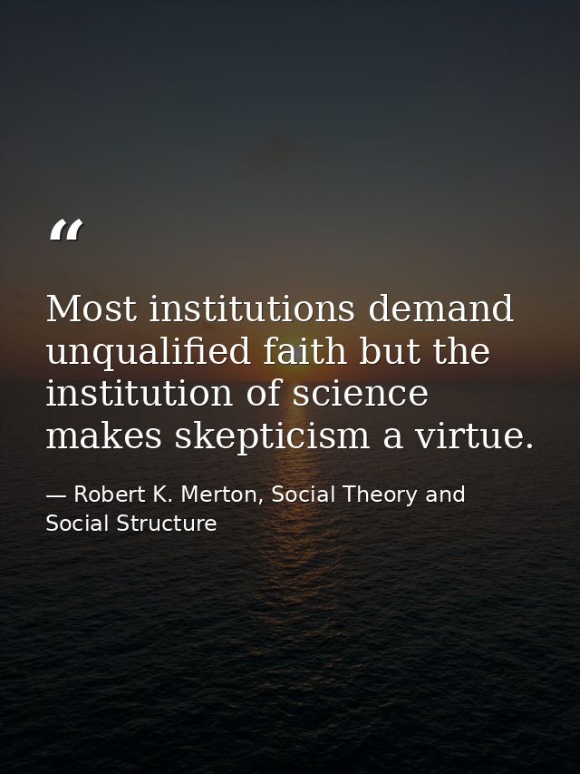 Most institutions demand unqualified faith but the institution of science makes skepticism a virtue. — Robert K. Merton, Social Theory and Social Structure
