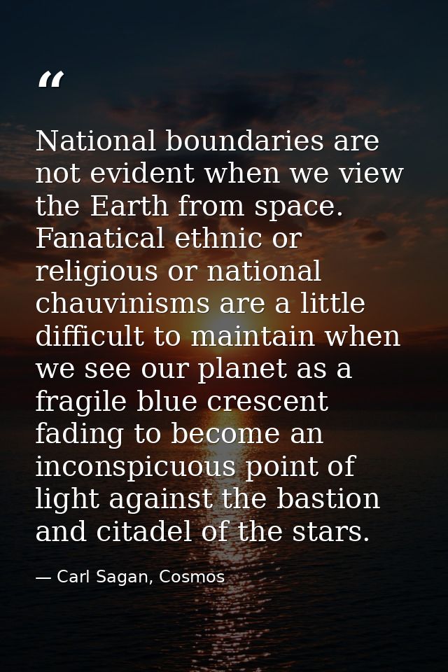 National boundaries are not evident when we view the Earth from space. Fanatical ethnic or religious or national chauvin — Carl Sagan, Cosmos