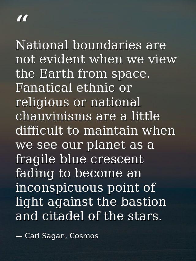 National boundaries are not evident when we view the Earth from space. Fanatical ethnic or religious or national chauvin — Carl Sagan, Cosmos