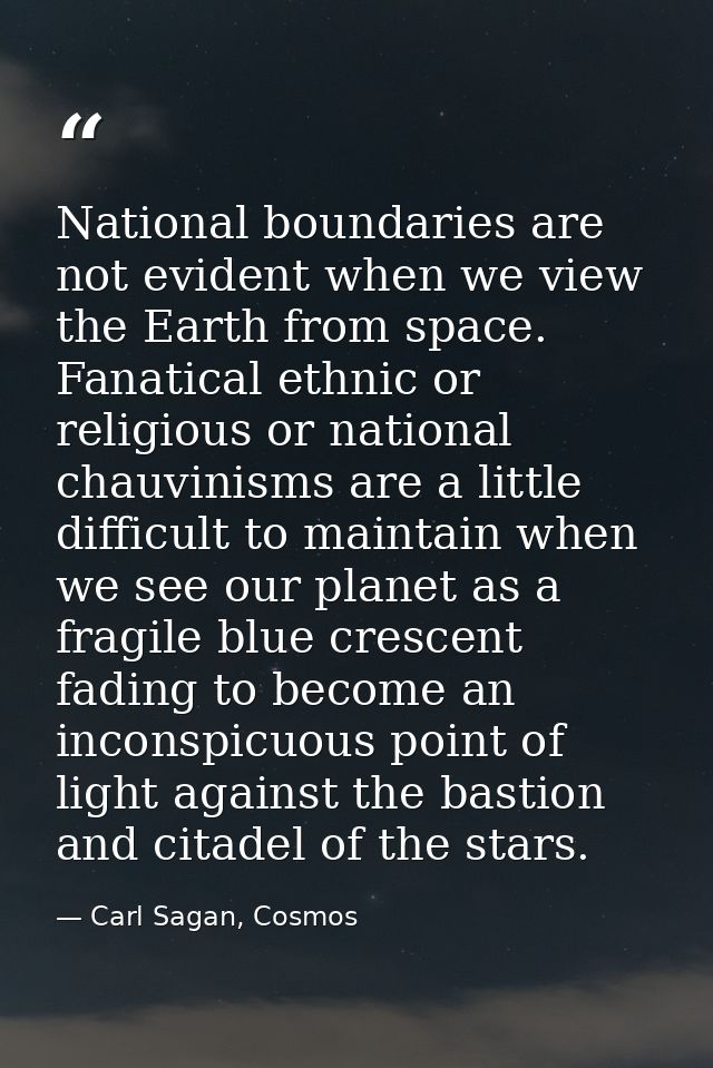 National boundaries are not evident when we view the Earth from space. Fanatical ethnic or religious or national chauvin — Carl Sagan, Cosmos