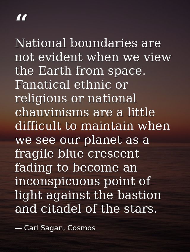 National boundaries are not evident when we view the Earth from space. Fanatical ethnic or religious or national chauvin — Carl Sagan, Cosmos