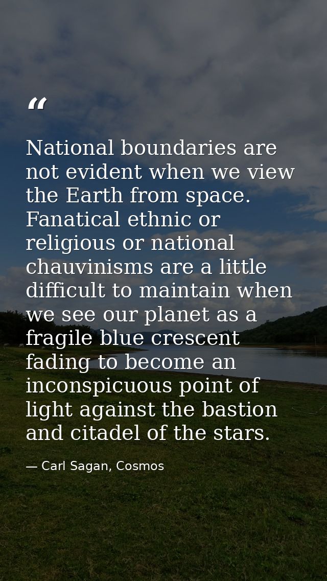 National boundaries are not evident when we view the Earth from space. Fanatical ethnic or religious or national chauvin — Carl Sagan, Cosmos