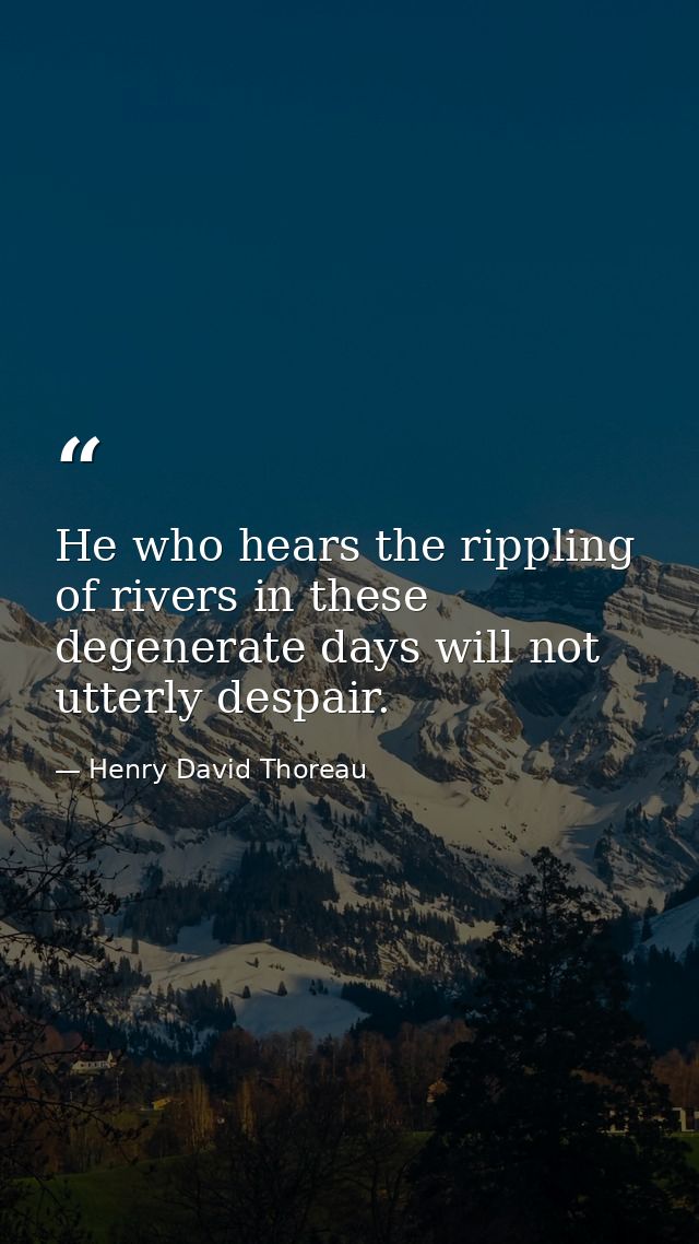 He who hears the rippling of rivers in these degenerate days will not utterly despair. — Henry David Thoreau