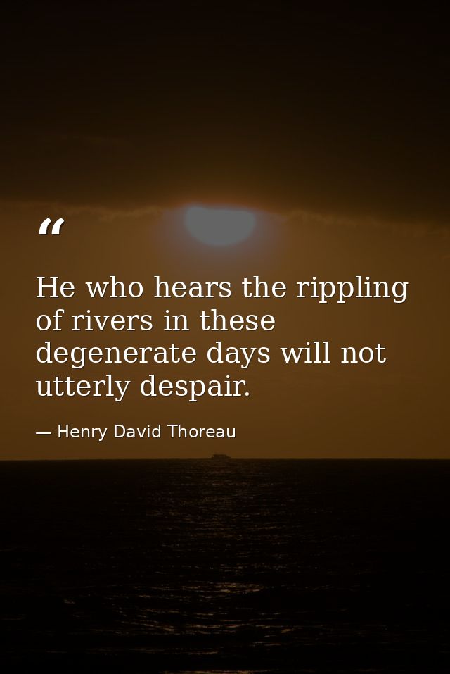 He who hears the rippling of rivers in these degenerate days will not utterly despair. — Henry David Thoreau
