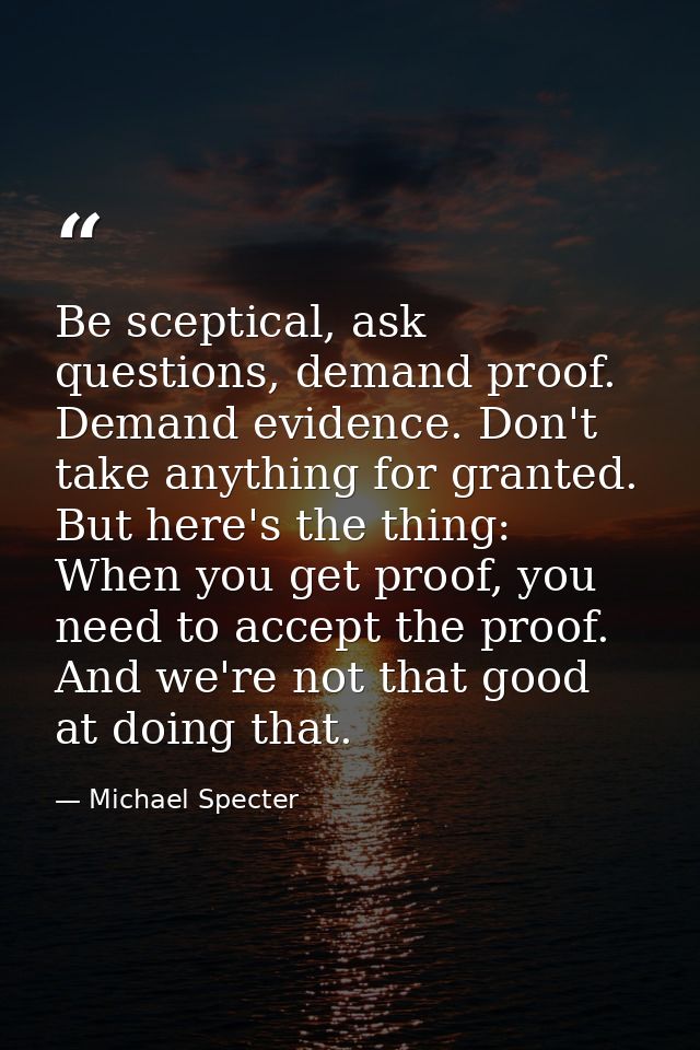 Be sceptical, ask questions, demand proof. Demand evidence. Don't take anything for granted. But here's the thing: When  — Michael Specter