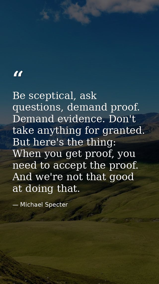 Be sceptical, ask questions, demand proof. Demand evidence. Don't take anything for granted. But here's the thing: When  — Michael Specter