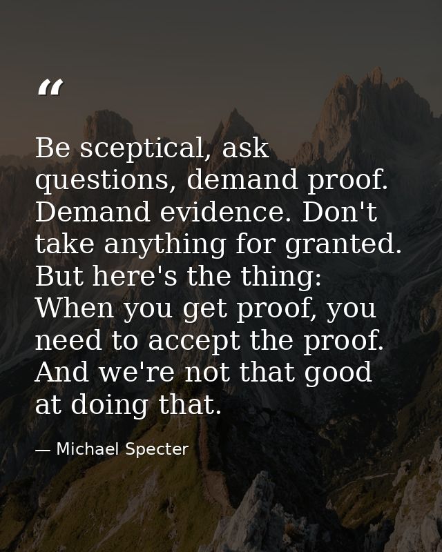 Be sceptical, ask questions, demand proof. Demand evidence. Don't take anything for granted. But here's the thing: When  — Michael Specter
