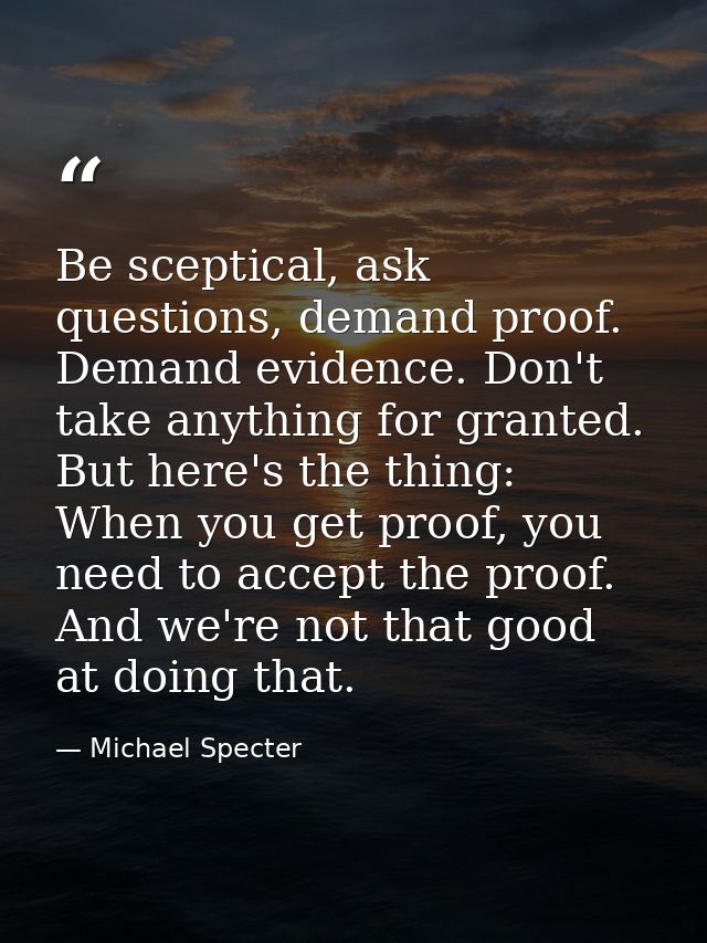 Be sceptical, ask questions, demand proof. Demand evidence. Don't take anything for granted. But here's the thing: When  — Michael Specter