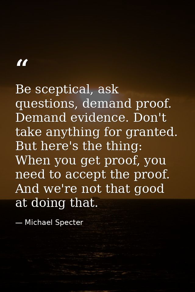 Be sceptical, ask questions, demand proof. Demand evidence. Don't take anything for granted. But here's the thing: When  — Michael Specter