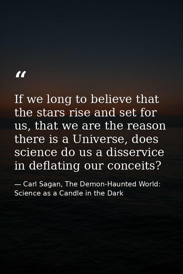 If we long to believe that the stars rise and set for us, that we are the reason there is a Universe, does science do us — Carl Sagan, The Demon-Haunted World: Science as a Candle in the Dark