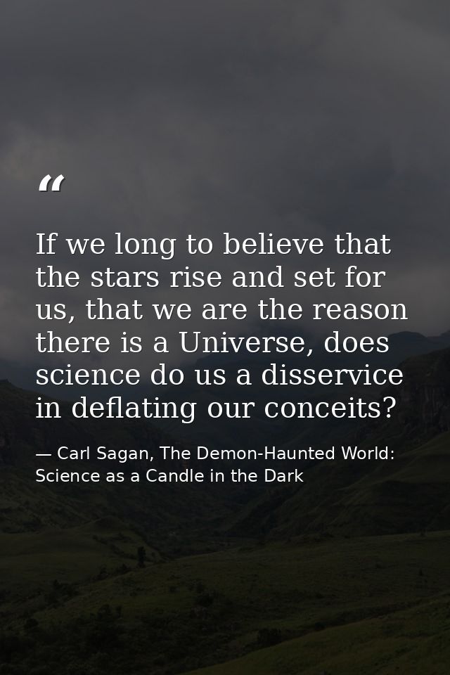 If we long to believe that the stars rise and set for us, that we are the reason there is a Universe, does science do us — Carl Sagan, The Demon-Haunted World: Science as a Candle in the Dark