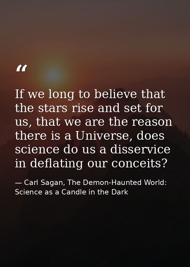If we long to believe that the stars rise and set for us, that we are the reason there is a Universe, does science do us — Carl Sagan, The Demon-Haunted World: Science as a Candle in the Dark