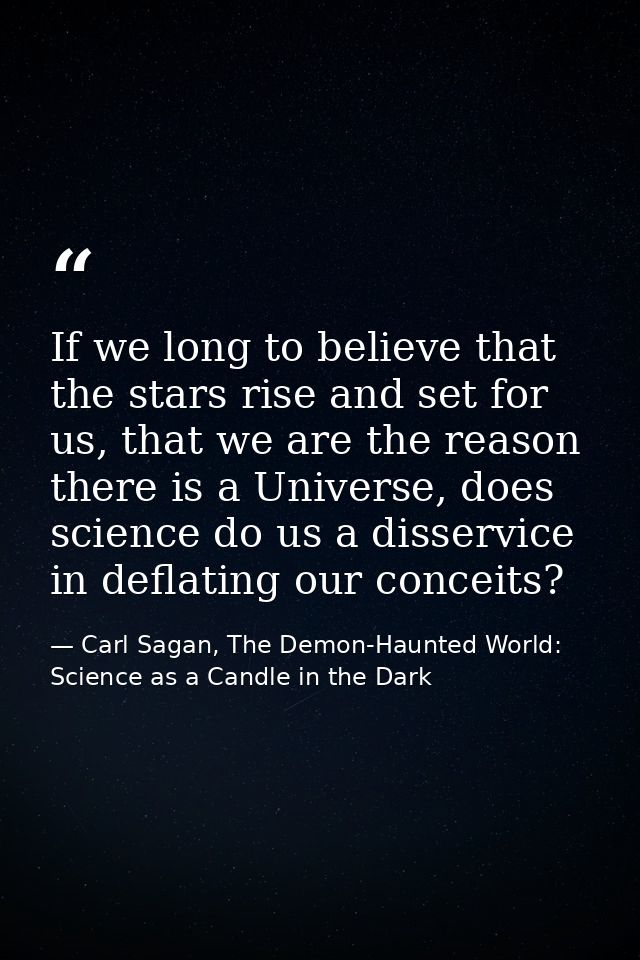 If we long to believe that the stars rise and set for us, that we are the reason there is a Universe, does science do us — Carl Sagan, The Demon-Haunted World: Science as a Candle in the Dark
