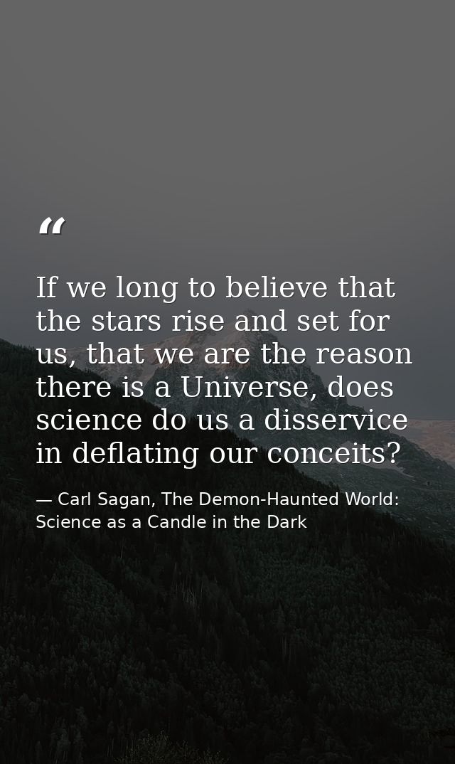 If we long to believe that the stars rise and set for us, that we are the reason there is a Universe, does science do us — Carl Sagan, The Demon-Haunted World: Science as a Candle in the Dark