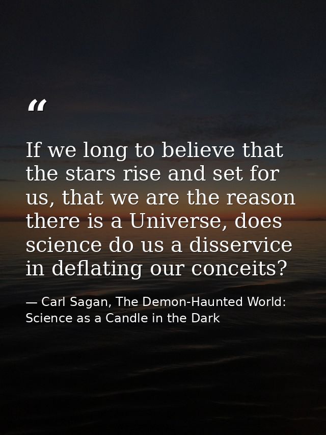 If we long to believe that the stars rise and set for us, that we are the reason there is a Universe, does science do us — Carl Sagan, The Demon-Haunted World: Science as a Candle in the Dark