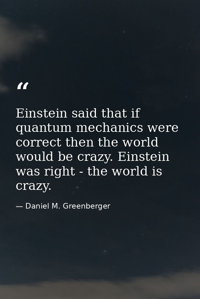 Einstein said that if quantum mechanics were correct then the world would be crazy. Einstein was right - the world is cr — Daniel M. Greenberger