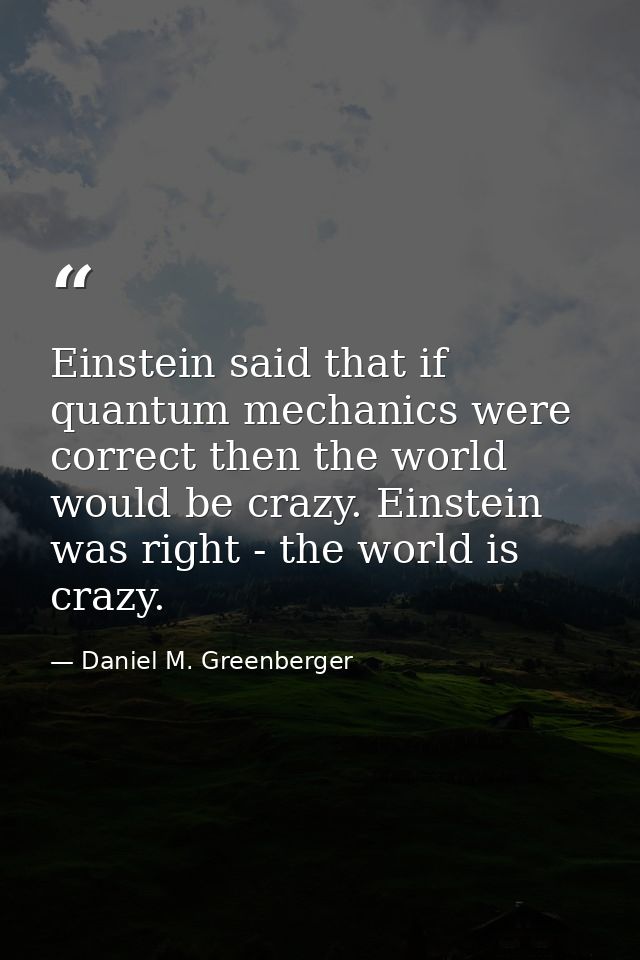 Einstein said that if quantum mechanics were correct then the world would be crazy. Einstein was right - the world is cr — Daniel M. Greenberger