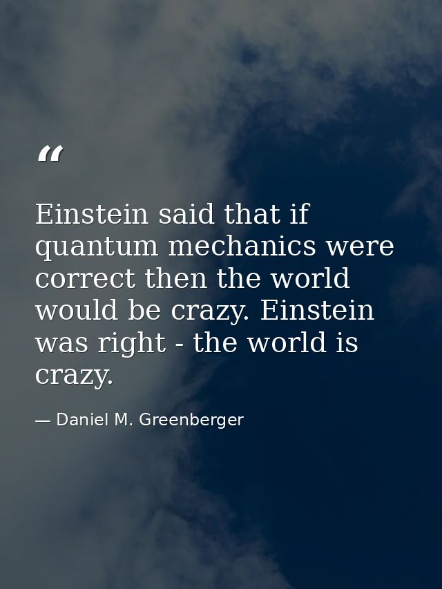 Einstein said that if quantum mechanics were correct then the world would be crazy. Einstein was right - the world is cr — Daniel M. Greenberger