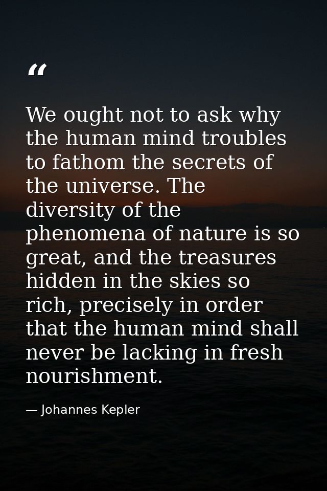 We ought not to ask why the human mind troubles to fathom the secrets of the universe. The diversity of the phenomena of — Johannes Kepler