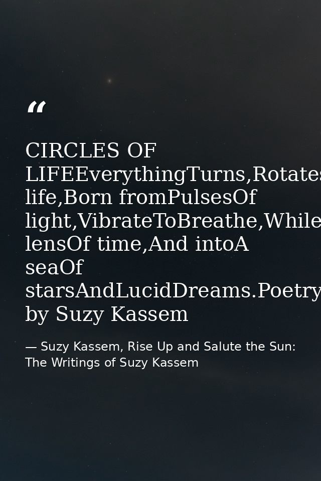 CIRCLES OF LIFEEverythingTurns,Rotates,Spins,Circles,Loops,Pulsates,Resonates,AndRepeats.CirclesOf life,Born fromPulsesO — Suzy Kassem, Rise Up and Salute the Sun: The Writings of Suzy Kassem