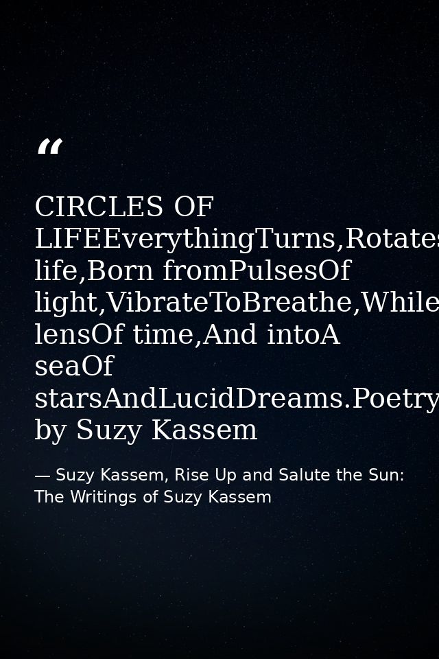 CIRCLES OF LIFEEverythingTurns,Rotates,Spins,Circles,Loops,Pulsates,Resonates,AndRepeats.CirclesOf life,Born fromPulsesO — Suzy Kassem, Rise Up and Salute the Sun: The Writings of Suzy Kassem