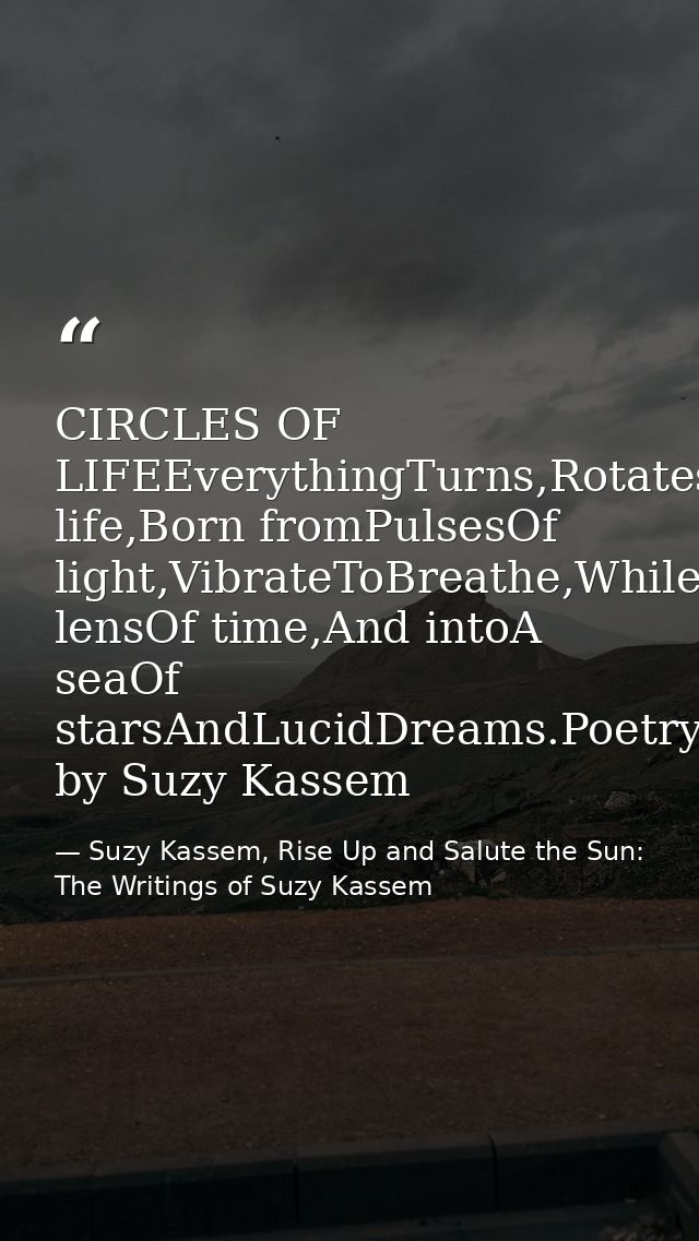 CIRCLES OF LIFEEverythingTurns,Rotates,Spins,Circles,Loops,Pulsates,Resonates,AndRepeats.CirclesOf life,Born fromPulsesO — Suzy Kassem, Rise Up and Salute the Sun: The Writings of Suzy Kassem