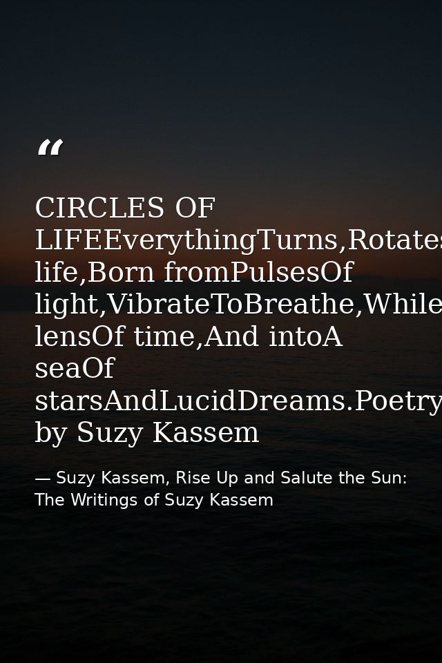CIRCLES OF LIFEEverythingTurns,Rotates,Spins,Circles,Loops,Pulsates,Resonates,AndRepeats.CirclesOf life,Born fromPulsesO — Suzy Kassem, Rise Up and Salute the Sun: The Writings of Suzy Kassem