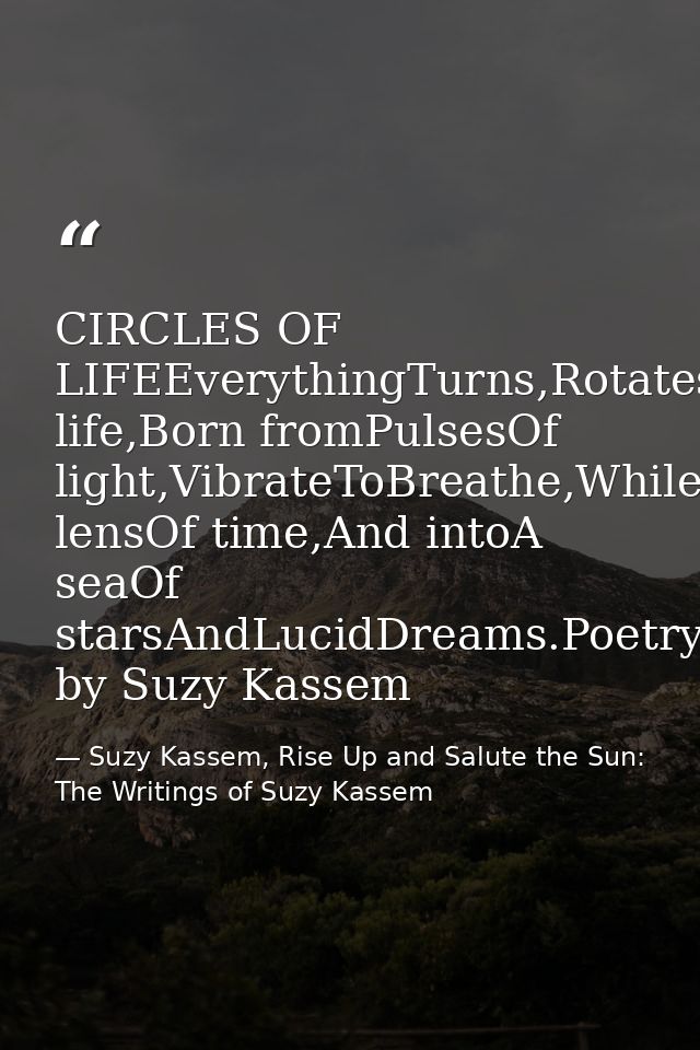 CIRCLES OF LIFEEverythingTurns,Rotates,Spins,Circles,Loops,Pulsates,Resonates,AndRepeats.CirclesOf life,Born fromPulsesO — Suzy Kassem, Rise Up and Salute the Sun: The Writings of Suzy Kassem