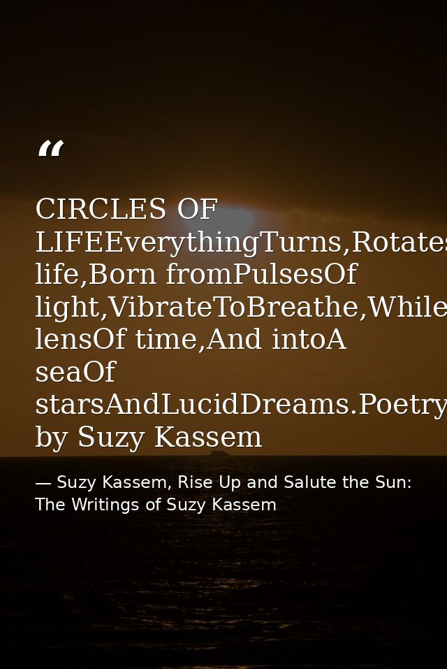 CIRCLES OF LIFEEverythingTurns,Rotates,Spins,Circles,Loops,Pulsates,Resonates,AndRepeats.CirclesOf life,Born fromPulsesO — Suzy Kassem, Rise Up and Salute the Sun: The Writings of Suzy Kassem