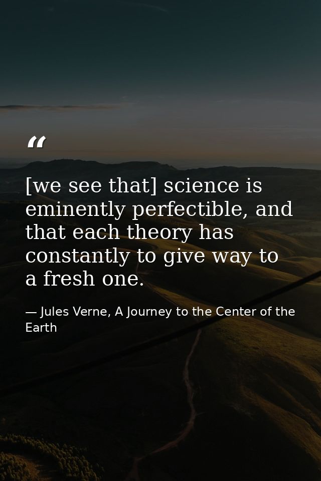 [we see that] science is eminently perfectible, and that each theory has constantly to give way to a fresh one. — Jules Verne, A Journey to the Center of the Earth