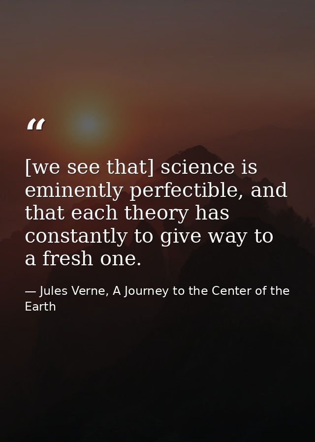 [we see that] science is eminently perfectible, and that each theory has constantly to give way to a fresh one. — Jules Verne, A Journey to the Center of the Earth