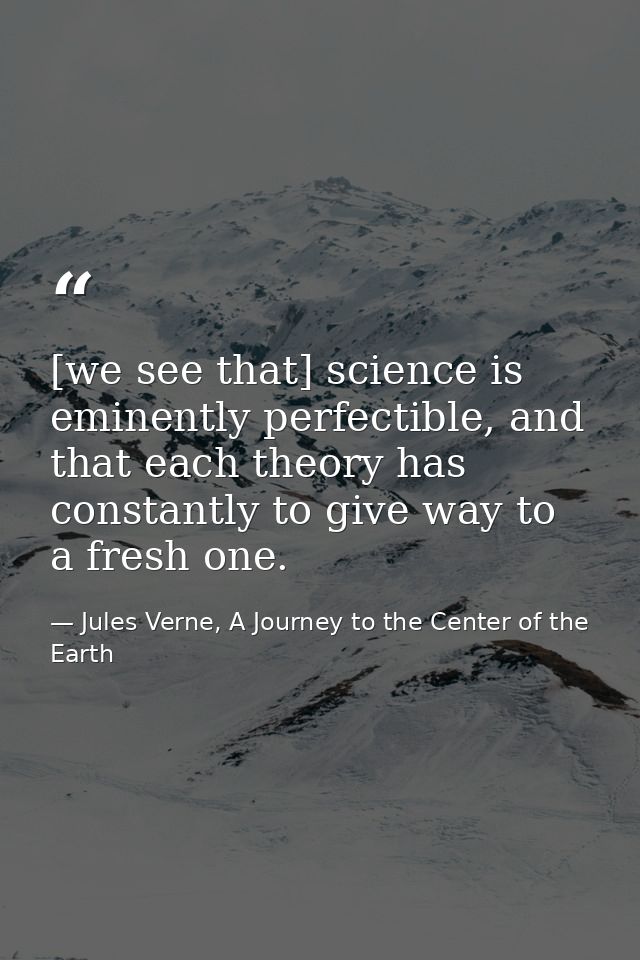 [we see that] science is eminently perfectible, and that each theory has constantly to give way to a fresh one. — Jules Verne, A Journey to the Center of the Earth