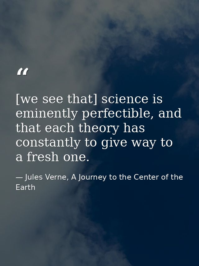 [we see that] science is eminently perfectible, and that each theory has constantly to give way to a fresh one. — Jules Verne, A Journey to the Center of the Earth