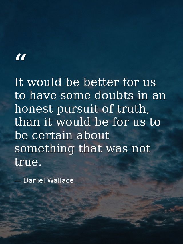 It would be better for us to have some doubts in an honest pursuit of truth, than it would be for us to be certain about — Daniel Wallace