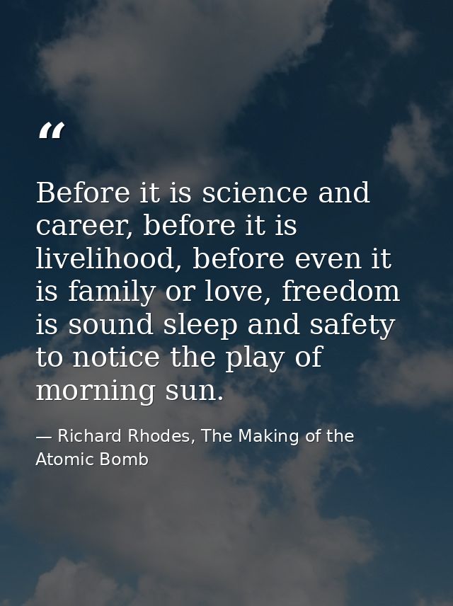 Before it is science and career, before it is livelihood, before even it is family or love, freedom is sound sleep and s — Richard Rhodes, The Making of the Atomic Bomb