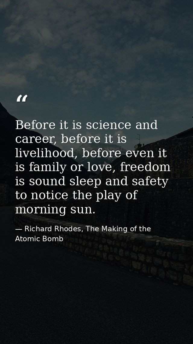 Before it is science and career, before it is livelihood, before even it is family or love, freedom is sound sleep and s — Richard Rhodes, The Making of the Atomic Bomb
