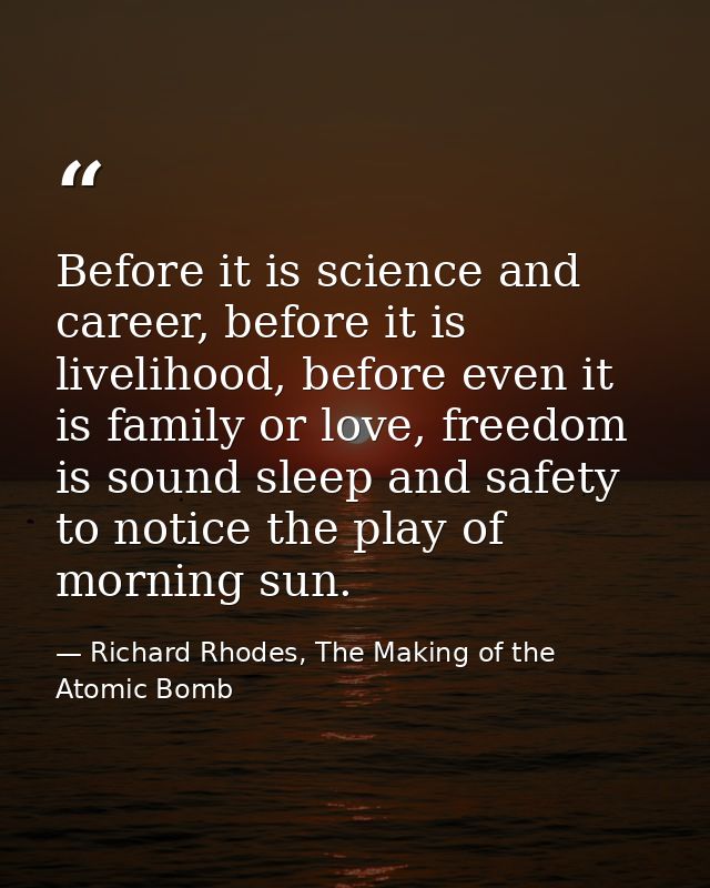 Before it is science and career, before it is livelihood, before even it is family or love, freedom is sound sleep and s — Richard Rhodes, The Making of the Atomic Bomb