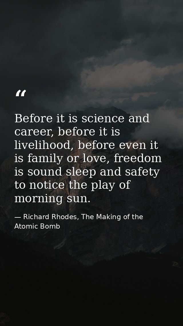 Before it is science and career, before it is livelihood, before even it is family or love, freedom is sound sleep and s — Richard Rhodes, The Making of the Atomic Bomb